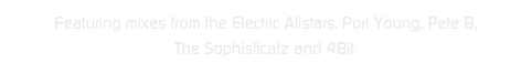 Featuring mixes from the Electric Allstars, Porl Young, Pete B, 
The Sophisticatz and 4Bit.